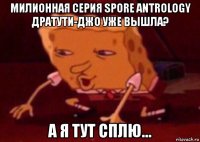 милионная серия spore antrology дратути-джо уже вышла? а я тут сплю...