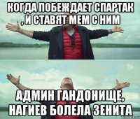 когда побеждает спартак , и ставят мем с ним админ гандонище, нагиев болела зенита