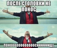 после столовки не понос а поноооооооооооосиииииище