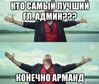 кто самый лучший гл. админ??? конечно арманд