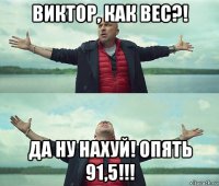 виктор, как вес?! да ну нахуй! опять 91,5!!!