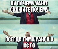 ну почему valve скажите почему всегда тима раков в кс го