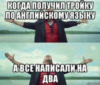 когда получил тройку по английскому языку а все написали на два