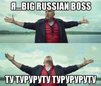 я...big russian boss ту туруруту туруруруту