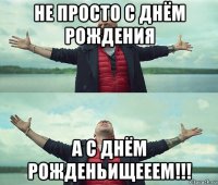 не просто с днём рождения а с днём рожденьищееем!!!