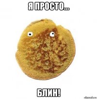 я просто... блин!