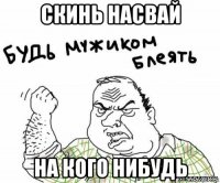 скинь насвай на кого нибудь