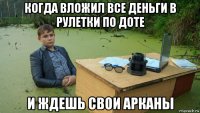 когда вложил все деньги в рулетки по доте и ждешь свои арканы