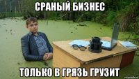 сраный бизнес только в грязь грузит