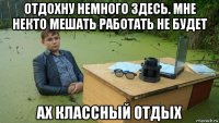 отдохну немного здесь. мне некто мешать работать не будет ах классный отдых