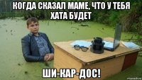 когда сказал маме, что у тебя хата будет ши-кар-дос!