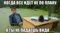 когда все идет не по плану а ты не падаешь вида . . .