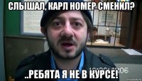 слышал, карл номер сменил? ..ребята я не в курсе!