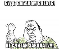 будь бабаком блеать! не считай зарплату!!!