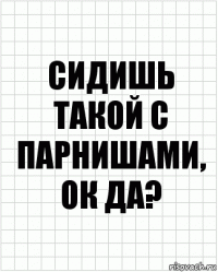 Сидишь такой с парнишами, ок да?