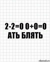 2-2=0 0+0=0 ать блять