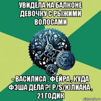 увидела на балконе девочку с рыжими волосами - василиса , фейра , куда фэша дела ?! p/s/юлиана , 21 годик