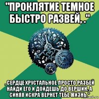 "проклятие темное быстро развей, ." , сердце хрустальное просто разбей найди его и дойдешь до вершин, а синяя искра вернет тебе жизнь."