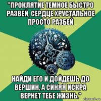 "проклятие темное быстро развей, сердце хрустальное просто разбей найди его и дойдешь до вершин, а синяя искра вернет тебе жизнь."