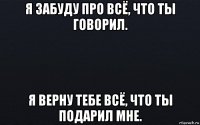 я забуду про всё, что ты говорил. я верну тебе всё, что ты подарил мне.