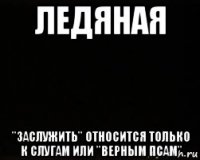 ледяная "заслужить" относится только к слугам или "верным псам"