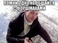 помни одно не общайся с форшмаками 