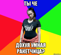 ты че дохуя умная ракетчица?