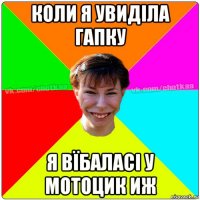 коли я увиділа гапку я вїбаласі у мотоцик иж