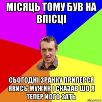 місяць тому був на впісці сьогодні зранку приперся якись мужик і сказав шо я тепер його зать