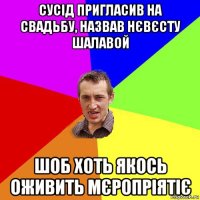 сусід пригласив на свадьбу, назвав нєвєсту шалавой шоб хоть якось оживить мєропріятіє