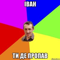 іван ти де пропав