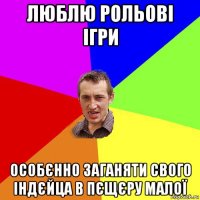 люблю рольові ігри особєнно заганяти свого індєйца в пєщєру малої