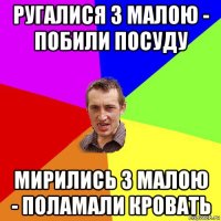 ругалися з малою - побили посуду мирились з малою - поламали кровать