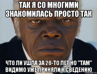 так я со многими знакомилась просто так что ли ушла за 20-то лет но "там" видимо уже приняли к сведению