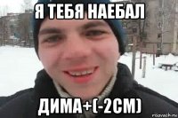 я тебя наебал дима+(-2см)