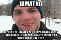 шматко ворота пустые, до них 3 метра. надо забить гол и вывести свою команду вперед. но я этого делать не буду