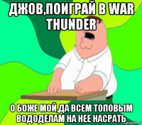 джов,поиграй в war thunder о боже мой,да всем топовым вододелам на нее насрать