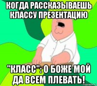 когда рассказываешь классу презентацию "класс": о боже мой да всем плевать!