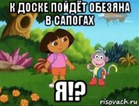 к доске пойдёт обезяна в сапогах я!?