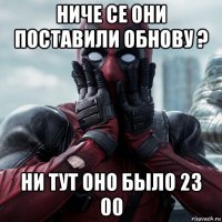 ниче се они поставили обнову ? ни тут оно было 23 00