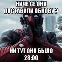 ниче се они поставили обнову ? ни тут оно было 23:00