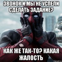 звонок и мы не успели сделать задание? как же так-то? какая жалость