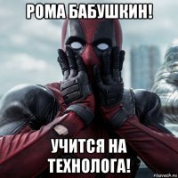 рома бабушкин! учится на технолога!