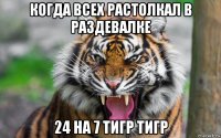 когда всех растолкал в раздевалке 24 на 7 тигр тигр