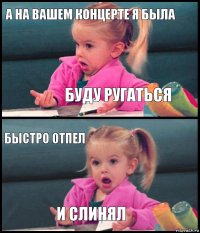 а на вашем концерте я была буду ругаться быстро отпел и слинял