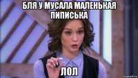 бля у мусала маленькая пиписька лол