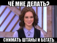 чё мне делать? снимать штаны и бегать