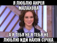 я люблю анрея малахова а я тебя не я тебя не люблю иди нахуй сучка