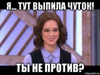 я... тут выпила чуток! ты не против?