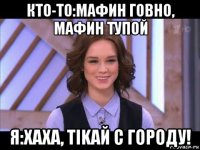 кто-то:мафин говно, мафин тупой я:хаха, tikaй с городу!